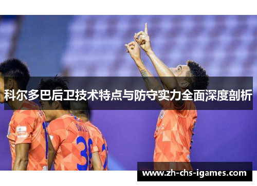 科尔多巴后卫技术特点与防守实力全面深度剖析