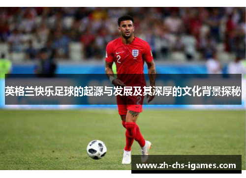 英格兰快乐足球的起源与发展及其深厚的文化背景探秘