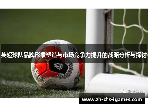 英超球队品牌形象塑造与市场竞争力提升的战略分析与探讨 英超球队品牌形象塑造与市场竞争力提升的战略分析与探讨