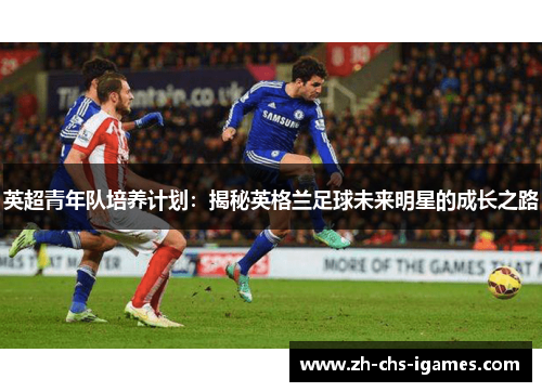英超青年队培养计划:揭秘英格兰足球未来明星的成长之路 英超青年队培养计划:揭秘英格兰足球未来明星的成长之路