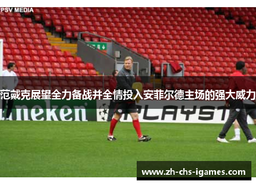 范戴克展望全力备战并全情投入安菲尔德主场的强大威力