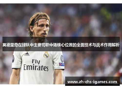 莫德里奇在球队中主要司职中场核心位置的全面技术与战术作用解析