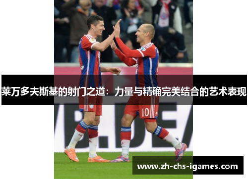 莱万多夫斯基的射门之道:力量与精确完美结合的艺术表现 莱万多夫斯基的射门之道:力量与精确完美结合的艺术表现