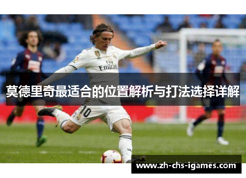 莫德里奇最适合的位置解析与打法选择详解 莫德里奇最适合的位置解析与打法选择详解