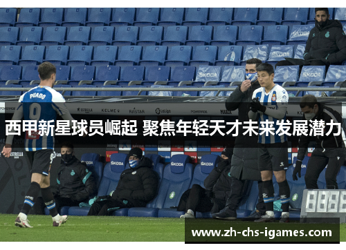 西甲新星球员崛起 聚焦年轻天才未来发展潜力 西甲新星球员崛起 聚焦年轻天才未来发展潜力