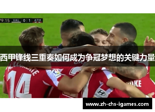 西甲锋线三重奏如何成为争冠梦想的关键力量