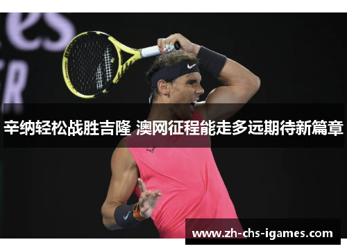 辛纳轻松战胜吉隆 澳网征程能走多远期待新篇章