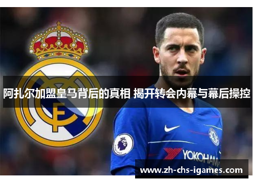 阿扎尔加盟皇马背后的真相 揭开转会内幕与幕后操控 阿扎尔加盟皇马背后的真相 揭开转会内幕与幕后操控