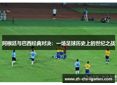 阿根廷与巴西经典对决：一场足球历史上的世纪之战