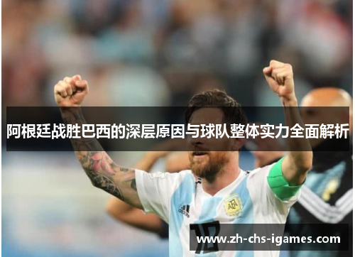 阿根廷战胜巴西的深层原因与球队整体实力全面解析