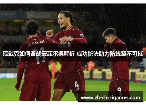 范戴克如何备战安菲尔德解析 成功秘诀助力防线坚不可摧 范戴克如何备战安菲尔德解析 成功秘诀助力防线坚不可摧