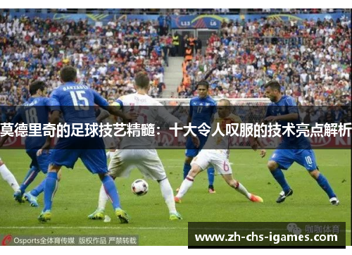 莫德里奇的足球技艺精髓：十大令人叹服的技术亮点解析