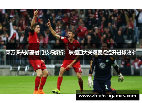 莱万多夫斯基射门技巧解析：掌握四大关键要点提升进球效率