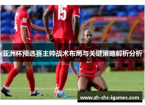 亚洲杯预选赛主帅战术布局与关键策略解析分析