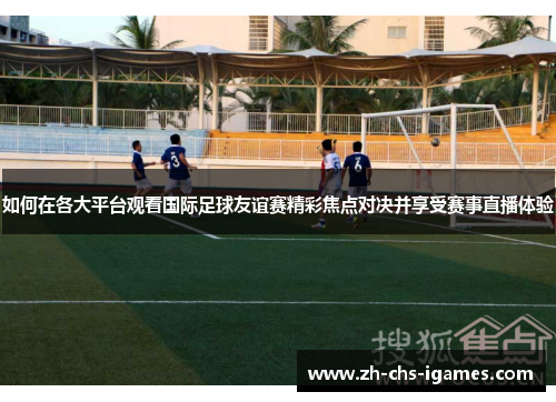 如何在各大平台观看国际足球友谊赛精彩焦点对决并享受赛事直播体验