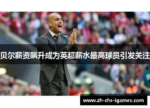 贝尔薪资飙升成为英超薪水最高球员引发关注