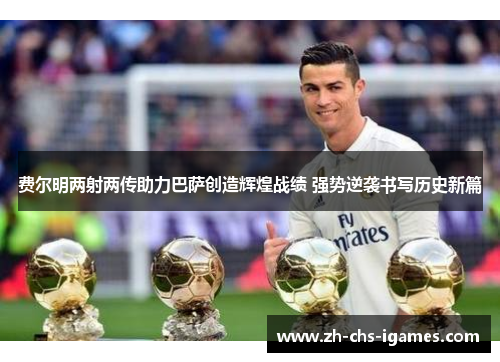 费尔明两射两传助力巴萨创造辉煌战绩 强势逆袭书写历史新篇