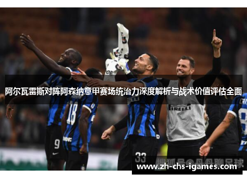 阿尔瓦雷斯对阵阿森纳意甲赛场统治力深度解析与战术价值评估全面 阿尔瓦雷斯对阵阿森纳意甲赛场统治力深度解析与战术价值评估全面