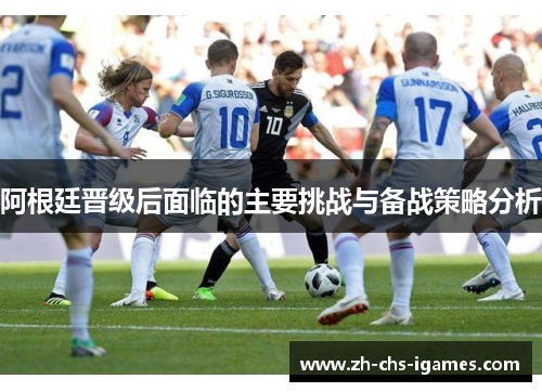 阿根廷晋级后面临的主要挑战与备战策略分析