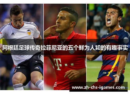 阿根廷足球传奇拉菲尼亚的五个鲜为人知的有趣事实 阿根廷足球传奇拉菲尼亚的五个鲜为人知的有趣事实