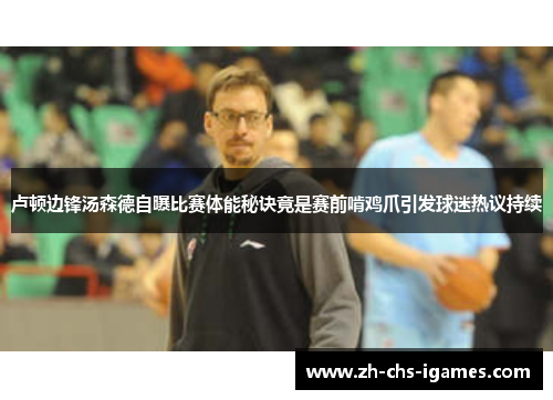 卢顿边锋汤森德自曝比赛体能秘诀竟是赛前啃鸡爪引发球迷热议持续