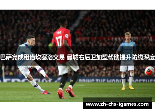 巴萨完成租借坎塞洛交易 曼城右后卫加盟帮助提升防线深度