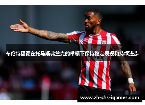 布伦特福德在托马斯弗兰克的带领下保持稳定表现和持续进步 布伦特福德在托马斯弗兰克的带领下保持稳定表现和持续进步