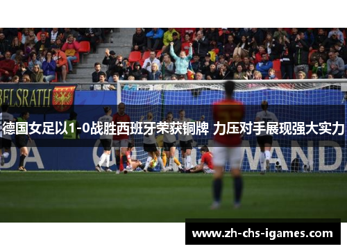 德国女足以1-0战胜西班牙荣获铜牌 力压对手展现强大实力 德国女足以1-0战胜西班牙荣获铜牌 力压对手展现强大实力