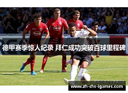 德甲赛季惊人纪录 拜仁成功突破百球里程碑 德甲赛季惊人纪录 拜仁成功突破百球里程碑