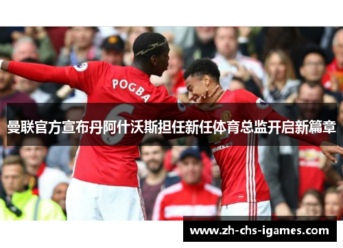 曼联官方宣布丹阿什沃斯担任新任体育总监开启新篇章 曼联官方宣布丹阿什沃斯担任新任体育总监开启新篇章