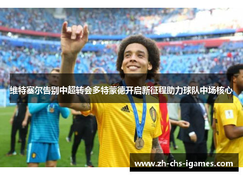 维特塞尔告别中超转会多特蒙德开启新征程助力球队中场核心