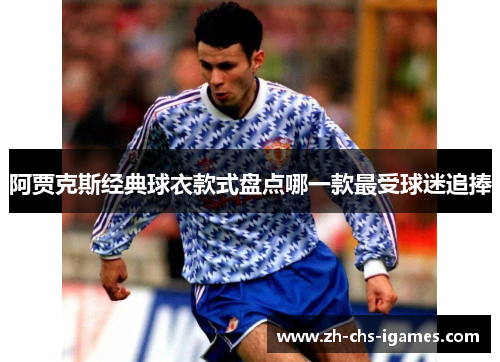 阿贾克斯经典球衣款式盘点哪一款最受球迷追捧 阿贾克斯经典球衣款式盘点哪一款最受球迷追捧