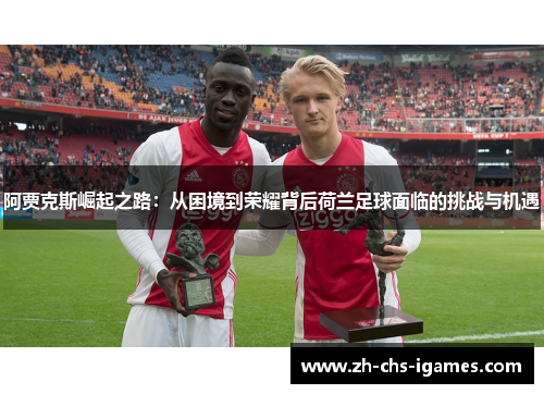 阿贾克斯崛起之路:从困境到荣耀背后荷兰足球面临的挑战与机遇 阿贾克斯崛起之路:从困境到荣耀背后荷兰足球面临的挑战与机遇