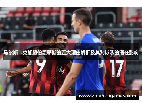 马尔斯卡克加盟伯恩茅斯的五大理由解析及其对球队的潜在影响