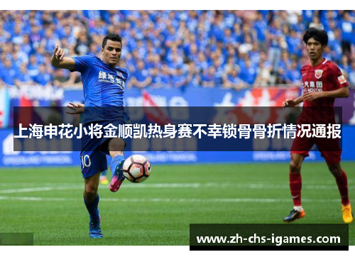 上海申花小将金顺凯热身赛不幸锁骨骨折情况通报