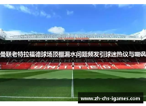 曼联老特拉福德球场顶棚漏水问题频发引球迷热议与嘲讽 曼联老特拉福德球场顶棚漏水问题频发引球迷热议与嘲讽