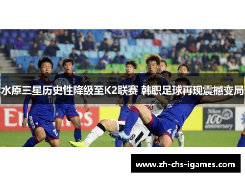 水原三星历史性降级至K2联赛 韩职足球再现震撼变局 水原三星历史性降级至K2联赛 韩职足球再现震撼变局