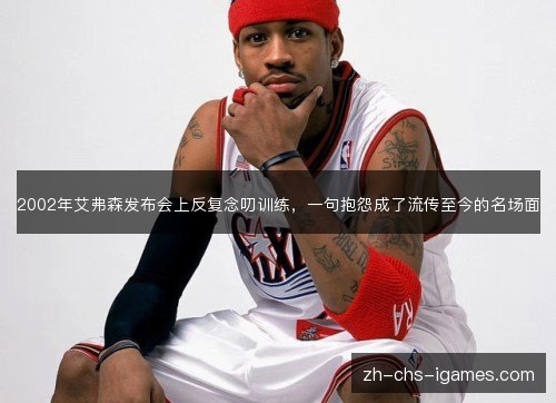 2002年艾弗森发布会上反复念叨训练,一句抱怨成了流传至今的名场面 2002年艾弗森发布会上反复念叨训练,一句抱怨成了流传至今的名场面